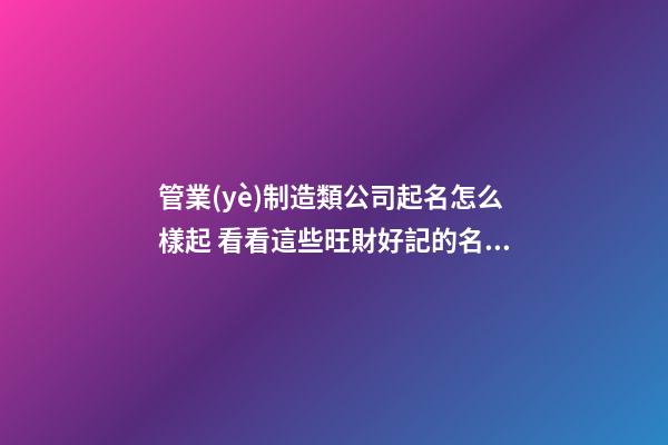 管業(yè)制造類公司起名怎么樣起 看看這些旺財好記的名字-第1張-公司起名-玄機派